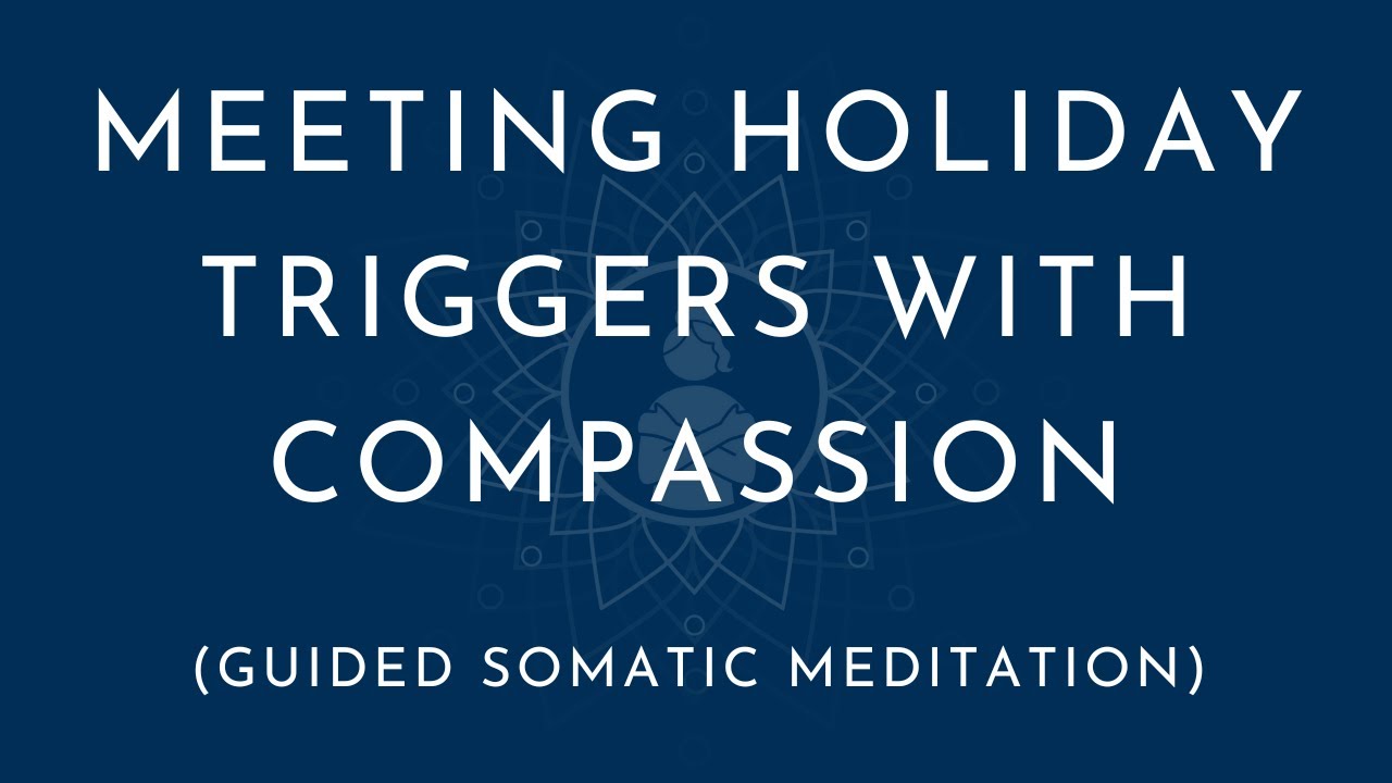 Meeting Holiday Triggers with Compassion (A Somatic Meditation for Relief and Healing)