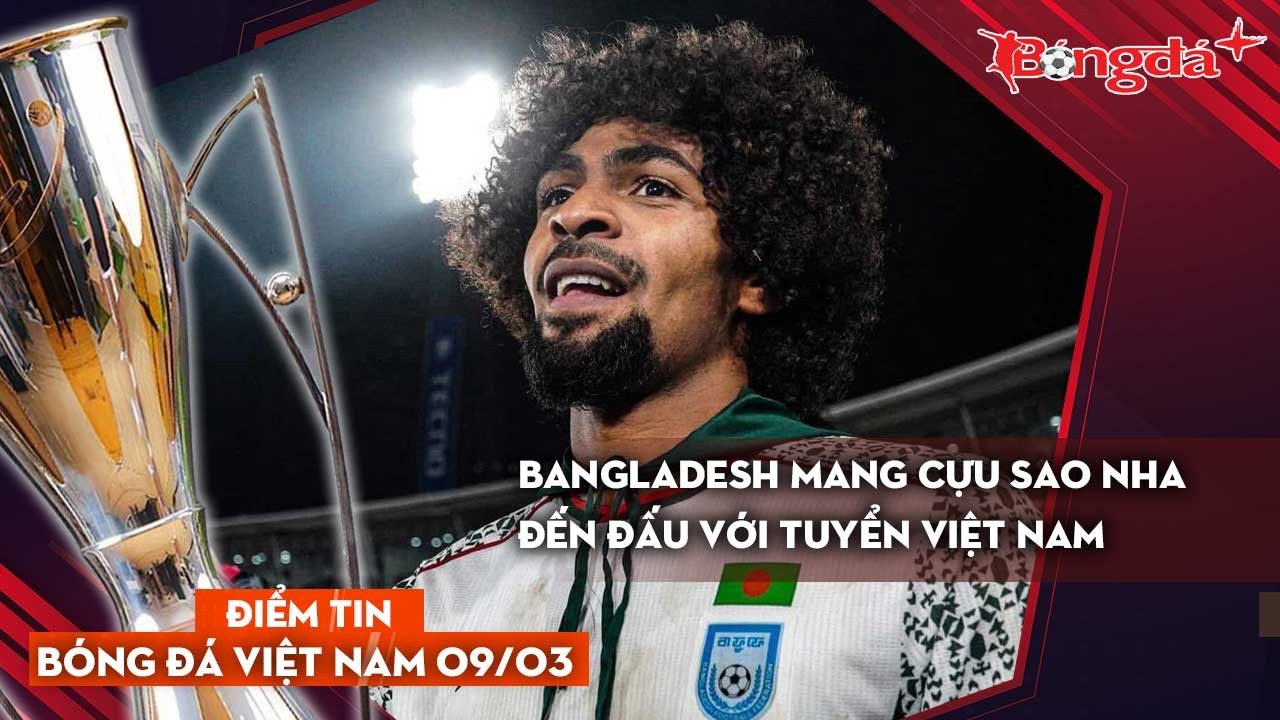 Tin bóng đá Việt Nam 9/3: Bangladesh mang cựu sao Ngoại hạng Anh đến đấu với tuyển Việt Nam.