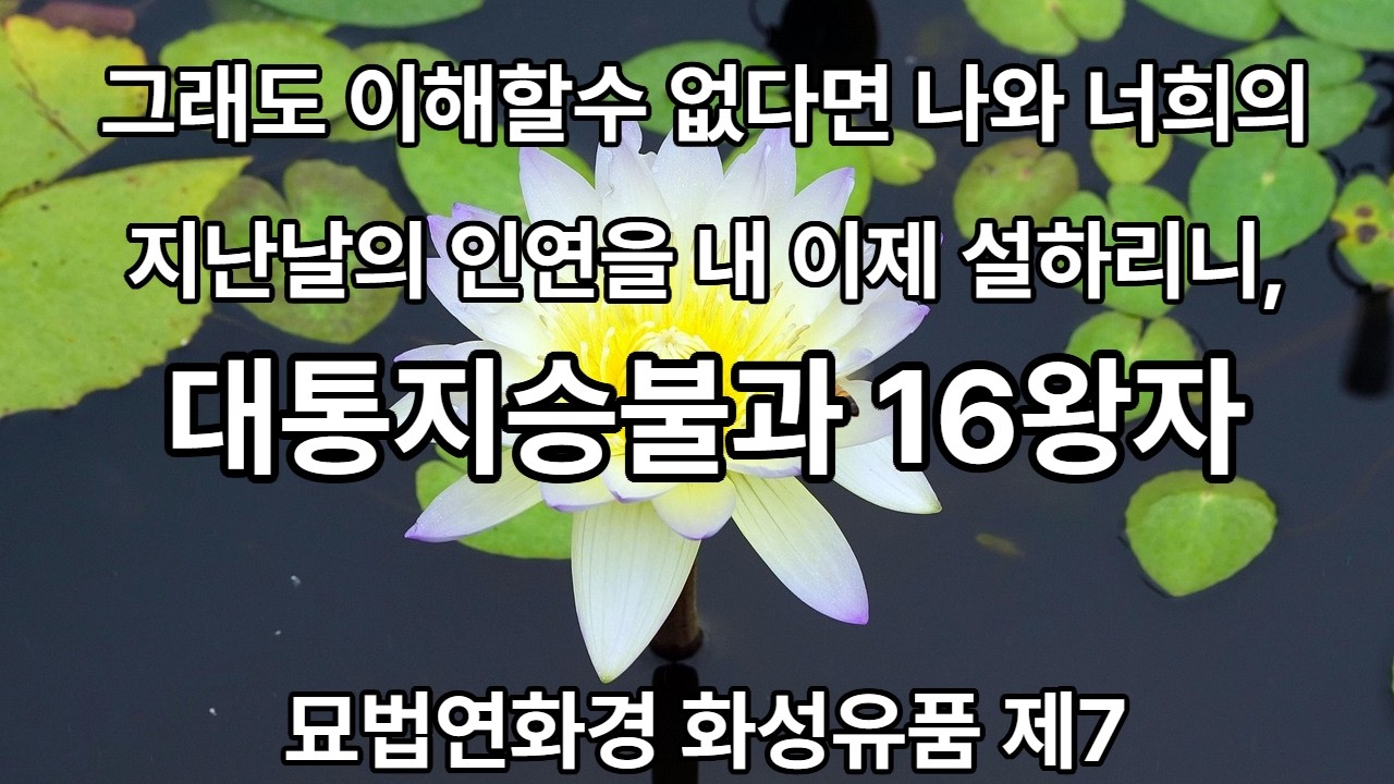 그래도 이해할수 없다면 나와 너희의 지난날의 인연을 내 이제 설하리니, 너희는 잘 들으라 _ 삼천진점겁 옛날의 대통지승불과 16왕자의 인연 묘법연화경 화성유품제7