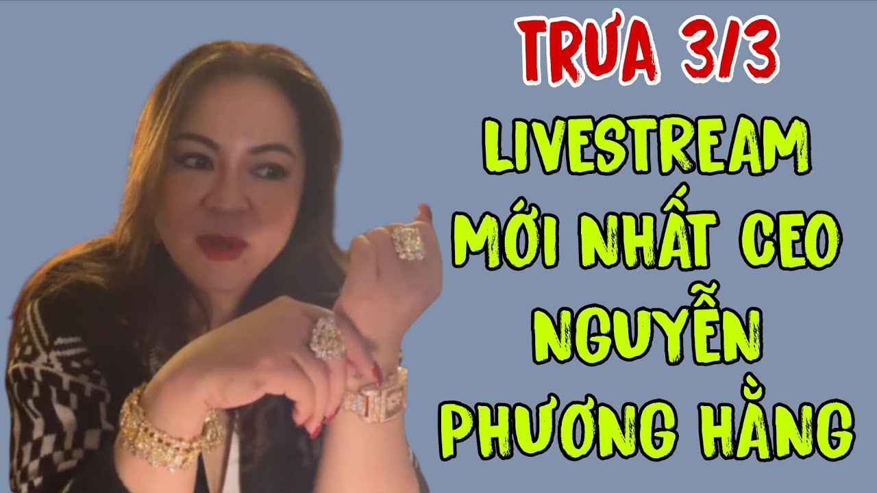Trưa 3/3: LIVESTREAM MỚI NHẤT CEO NGUYỄN PHƯƠNG HẰNG 