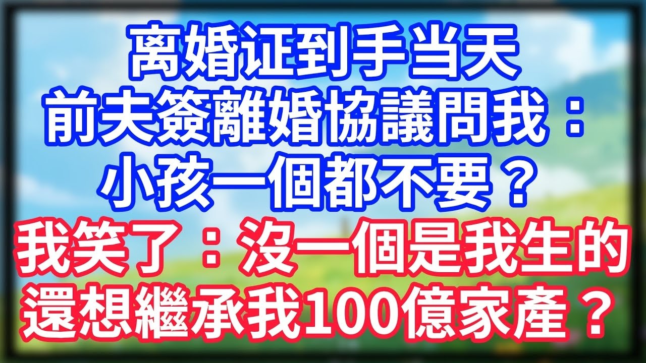 【爽文】离婚证到手当天，前夫簽離婚協議問我：小孩一個都不要？我笑了：沒一個是我生的，還想繼承我100億家產？#情感故事 #生活經驗 #老年生活 #為人處世