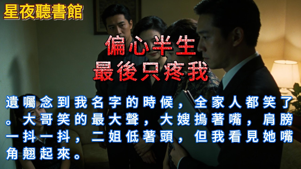《偏心半生，最後只疼我》遺囑念到我名字的時候，全家人都笑了。大哥笑的最大聲，大嫂摀著嘴，肩膀一抖一抖，二姐低著頭，但我看見她嘴角翹起來。#一口氣看完 #爽文 #小說 #有聲書 #有聲小說