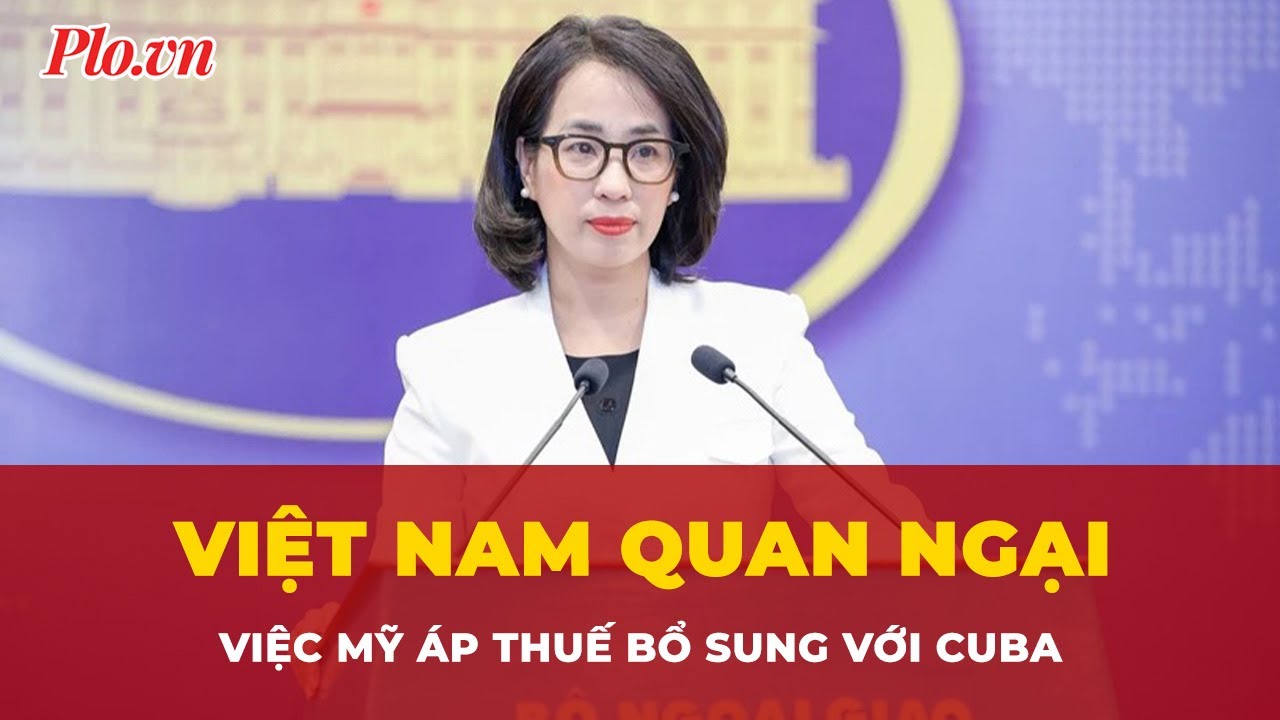 Bộ Ngoại giao: Việt Nam quan ngại việc Mỹ áp thuế bổ sung với Cuba | Tin nhanh