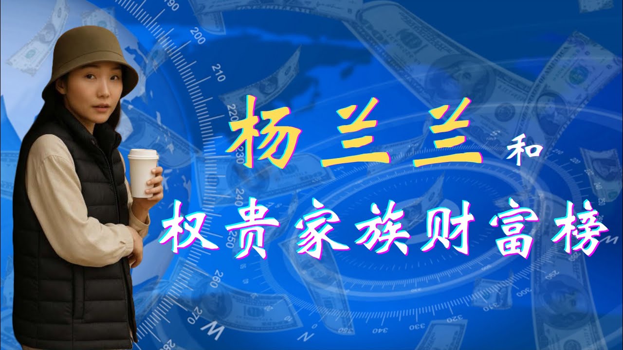 杨兰兰的真实身份：中共历代权贵家族财富排名；习家和邓家的千亿资产哪里来的？杨兰兰和钢铁公主陈宁宁&杨尚昆女儿；权贵家族财富数量的决定因素有哪些？习近平家族｜邓小平家族｜权贵家族