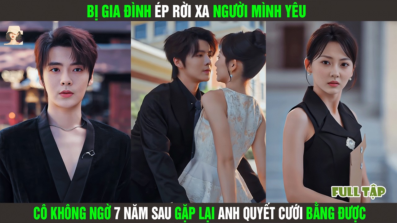 Bị Gia Đình Ép Rời Xa Người Mình Yêu, Cô Không Ngờ 7 Năm Sau Gặp Lại Anh Quyết Cưới Bằng Được