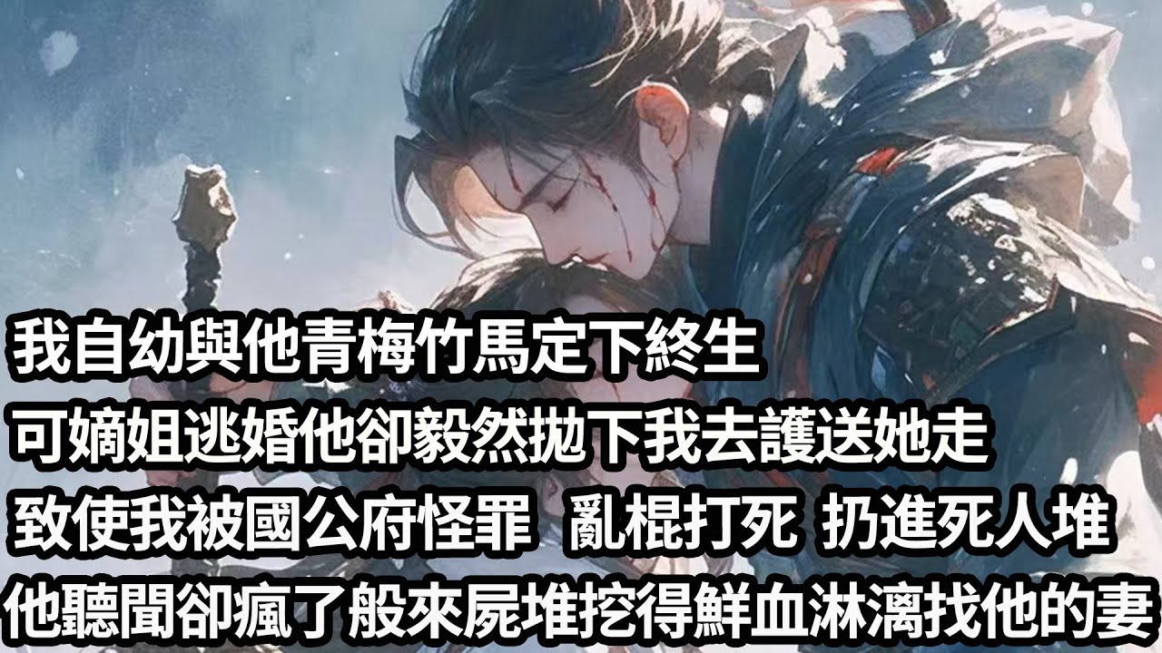 【完结】【一口氣看完】我自幼與他青梅竹馬定下終生，可嫡姐逃婚他卻毅然拋下我去護送她走，致使我被國公府怪罪亂棍打死扔進死人堆，他聽聞卻瘋了般來屍堆裏挖得鮮血淋漓找他的妻