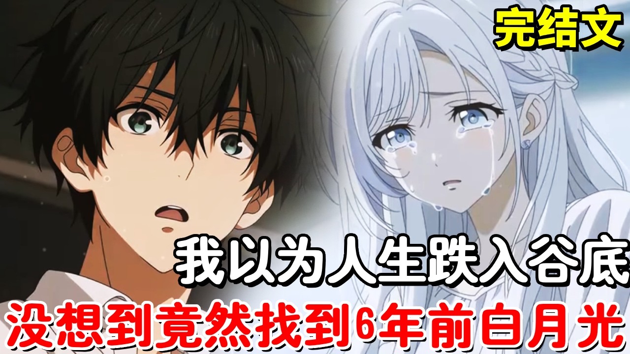 【完结文】我以为人生跌入谷底，没想到机缘巧合的找到6年前白月光，她病重住院我痛不欲生！【木羽说漫】