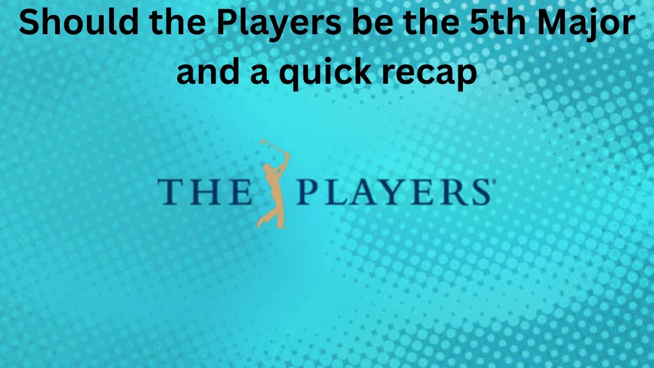 Should the Players be the 5th Major and a quick recap