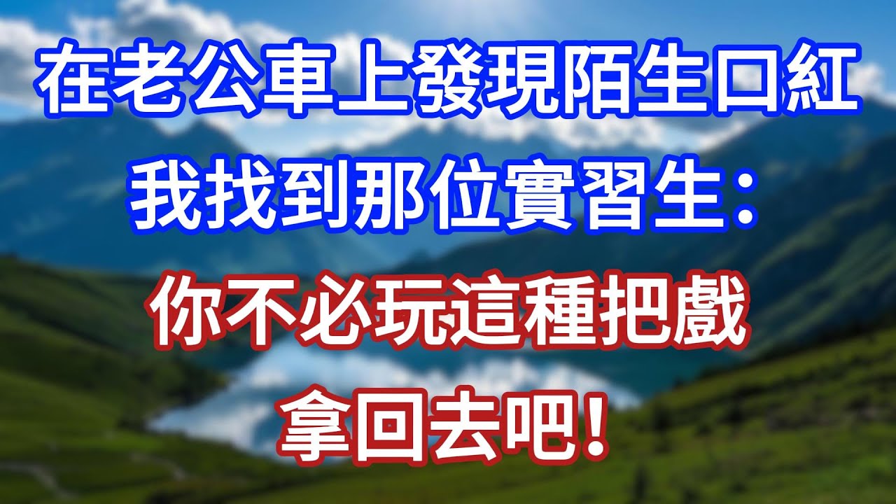 在老公車上發現陌生口紅，我找到那位實習生：你不必玩這種把戲，拿回去吧！#言情故事#情感故事#家庭故事#小說#戀愛#婚姻