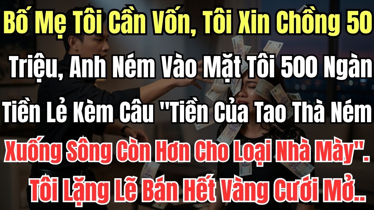 Bố Mẹ Tôi Cần Vốn, Tôi Xin Chồng 50 Triệu, Anh Ném Vào Mặt Tôi 500 Ngàn Tiền Lẻ Kèm Câu Tiền Của Tao