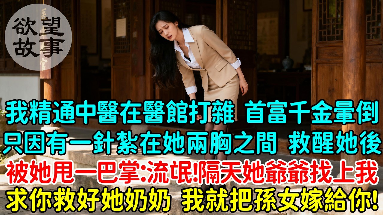 我精通中醫卻只能在醫館打雜，首富千金暈倒在門口，我幾針把她救醒，她醒來後甩我一巴掌：流氓！隔天她帶著董事長爺爺上門：小神醫，求你給老婆子治病，我就把孫女嫁給你！
