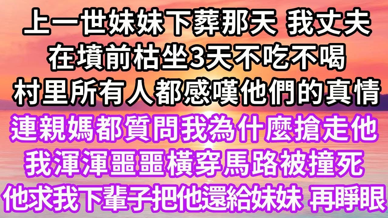 上一世妹妹下葬那天，丈夫在墳前枯坐3天不吃不喝，村里所有人都感嘆他們的真情，連親媽都質問我為什麼搶走他，我渾渾噩噩橫穿馬路被撞死，他求我下輩子把他還給妹妹，再睜眼...#重生 #復仇 #大女主