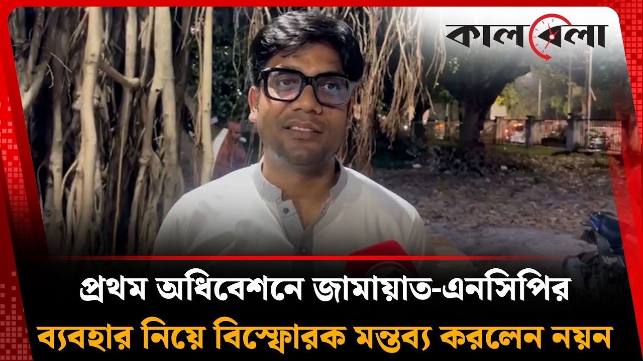 প্রথম অধিবেশনে জামায়াত-এনসিপির ব্যবহার নিয়ে বি'স্ফো'র'ক মন্তব্য করলেন নয়ন