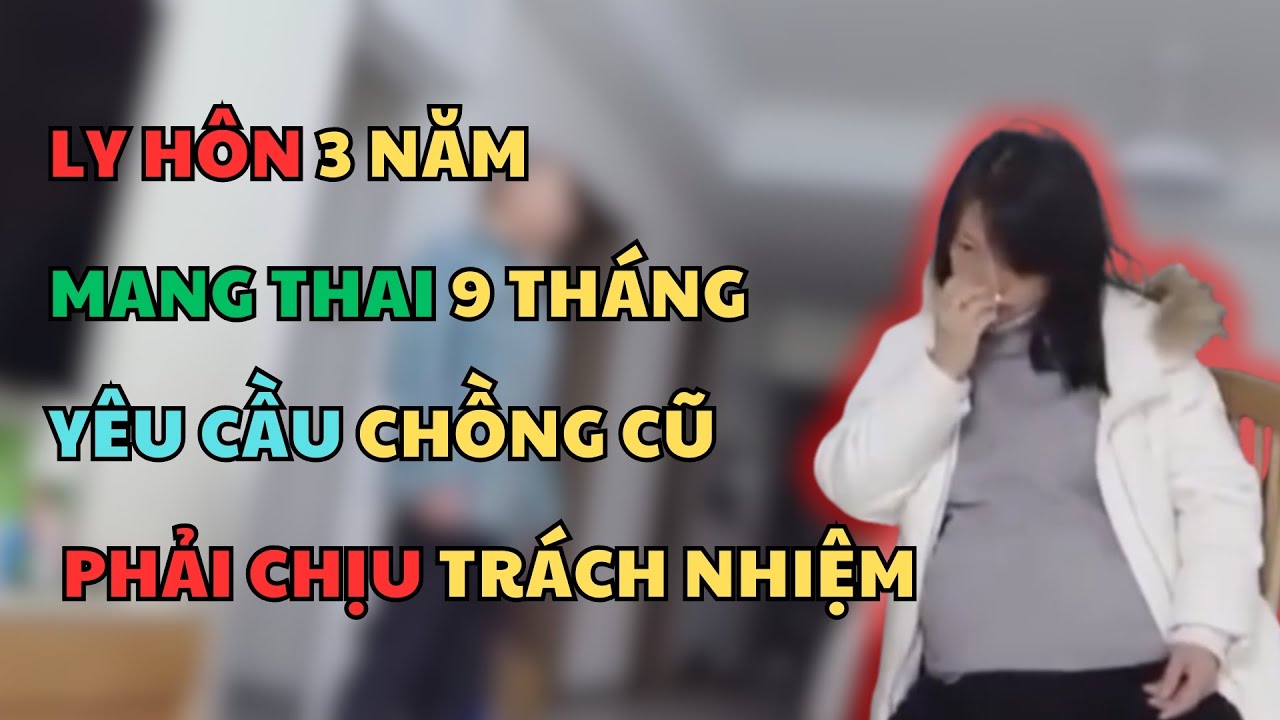 46 TUỔI LY HÔN 3 NĂM, MANG THAI 9 THÁNG KHẲNG ĐỊNH LÀ CỦA CHỒNG CŨ, YÊU CẦU PHẢI CHỊU TRÁCH NHIỆM