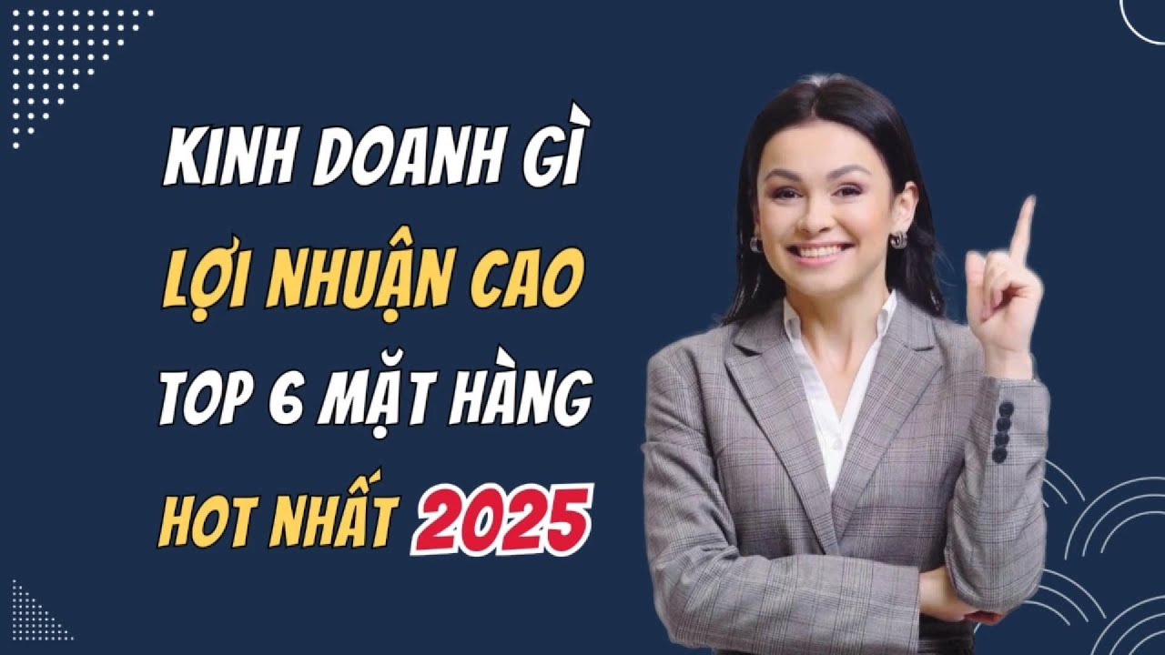Kinh Doanh G&igrave; Năm 2025? Top 6 Mặt H&agrave;ng Hot Nhất Năm 2025