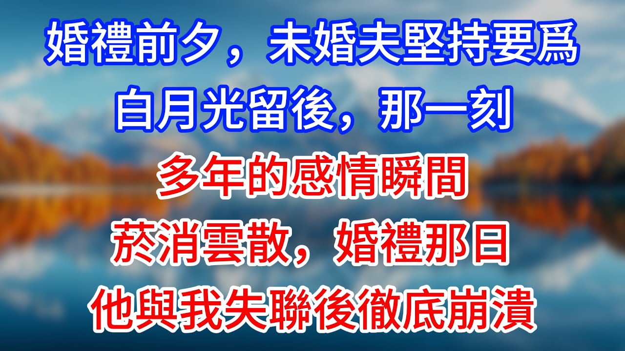 【完結】婚禮前夕，未婚夫堅持要爲白月光留後，那一刻，多年的感情瞬間菸消雲散，婚禮那日，他與我失聯後徹底崩潰 #為人處世 #生活經驗 #情感故事 #故事 #小說 #戀愛 #情感 #婚姻