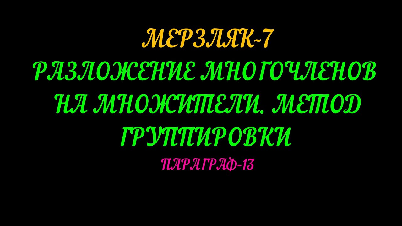 МЕРЗЛЯК-7 РАЗЛОЖЕНИЕ МНОГОЧЛЕНОВ НА МНОЖИТЕЛИ. МЕТОД ГРУППИРОВКИ. ПАРАГРАФ-13