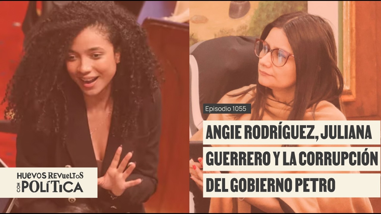 Angie Rodr&iacute;guez, Juliana Guerrero y la corrupci&oacute;n del gobierno Petro - Huevos Revueltos con Pol&iacute;tica