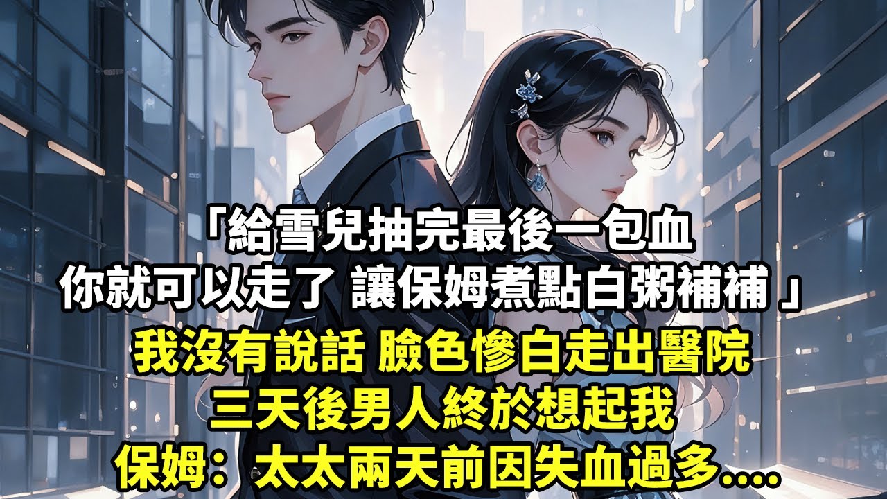 給雪兒抽完最後一包血 你就可以走了 讓保姆煮點白粥補補 我沒有說話 臉色慘白走出醫院 三天後男人終於想起我 保姆：太太兩天前因失血過多....【现代言情】【追妻火葬场】【豪门总裁】【短篇】