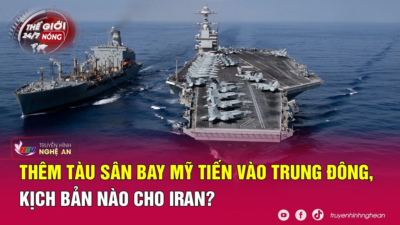 Thế giới 24/7 NÓNG: Thêm tàu sân bay Mỹ tiến vào Trung Đông, kịch bản nào cho Iran?