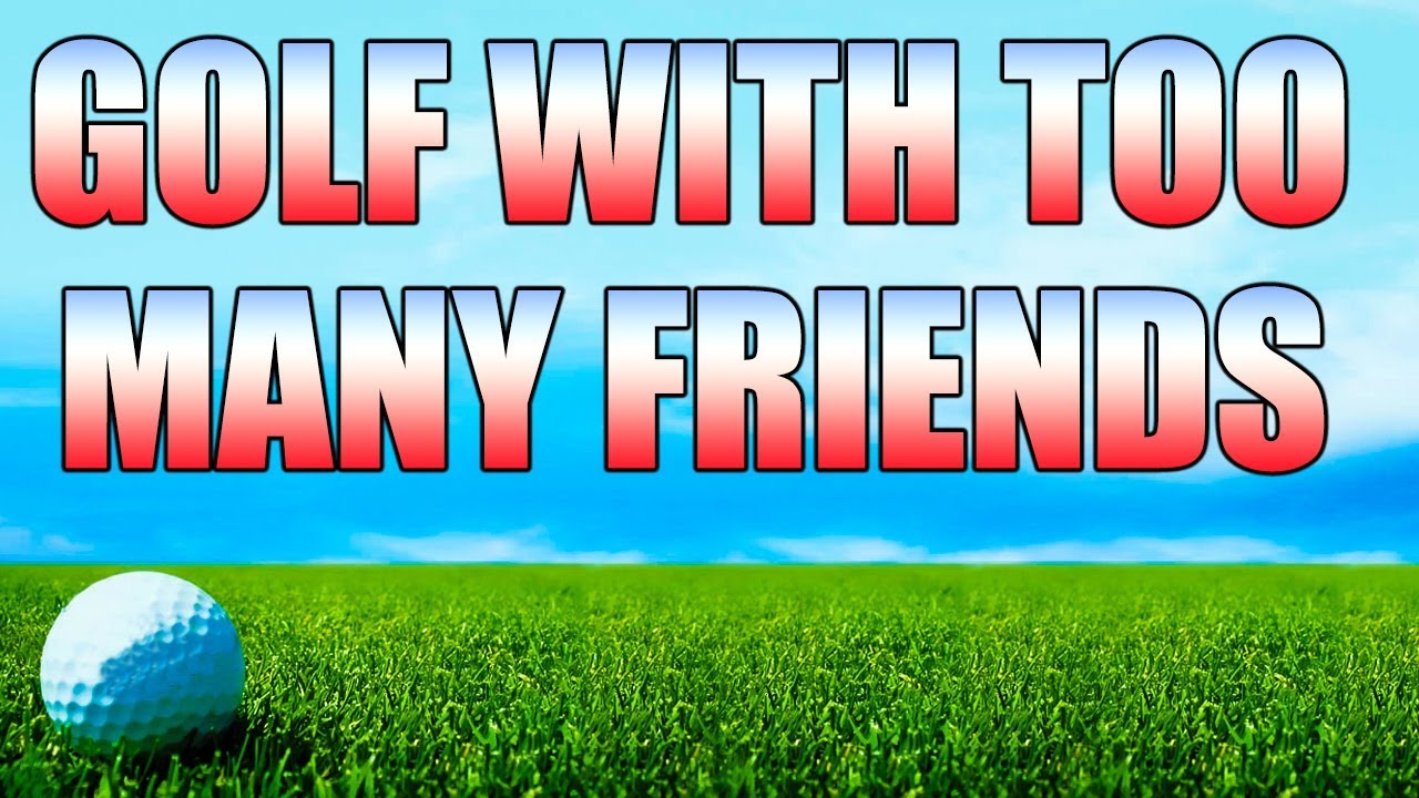 GOLF WITH TOO MANY FRIENDS