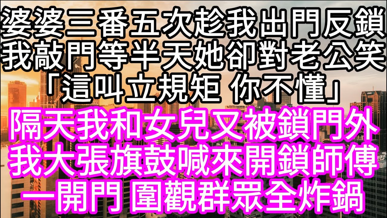 婆婆三番五次趁我出門反鎖我敲門等半天她卻對老公笑「這叫立規矩 你不懂」 隔天我和女兒又被鎖門外我大張旗鼓喊來開鎖師傅#心書時光 #為人處事 #生活經驗 #情感故事 #唯美频道 #爽文