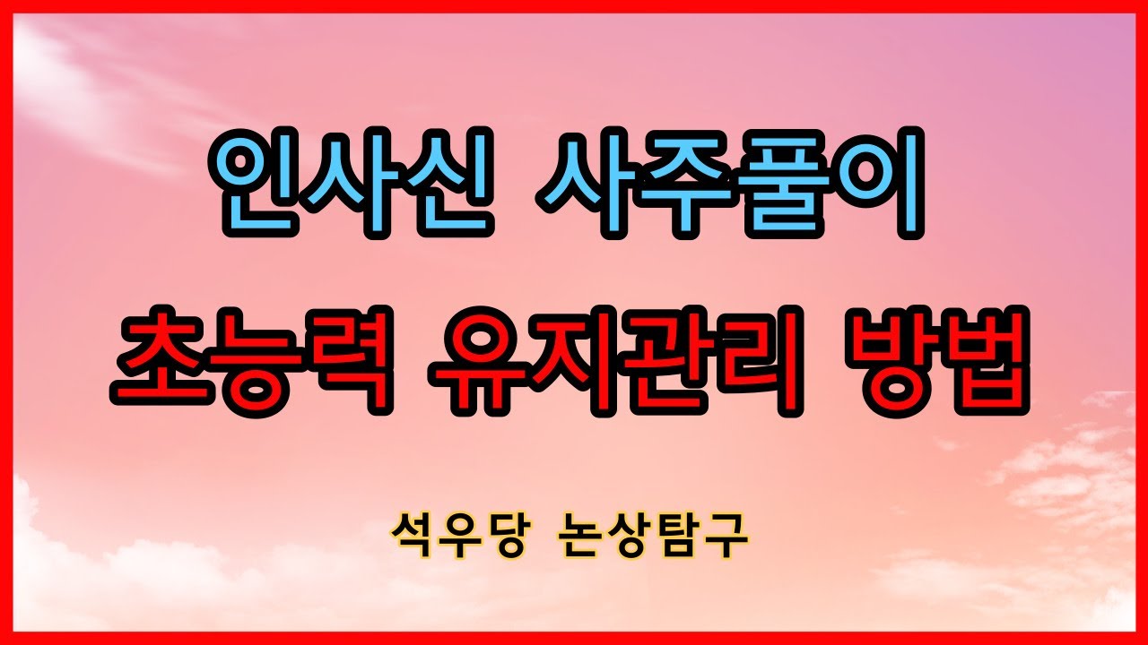 인사신 사주풀이 초능력 유지관리 방법!(석우당 논상탐구)