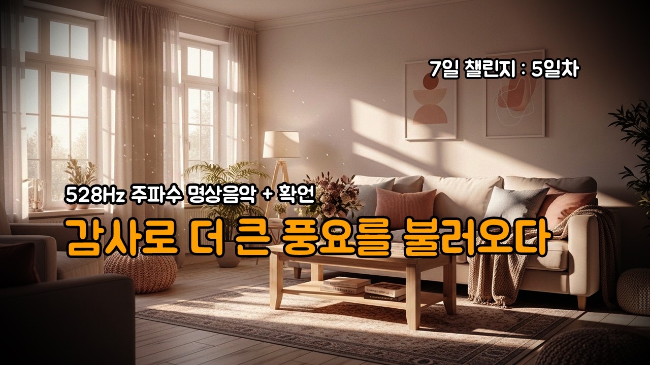 [7일간  챌린지 : 5일차] 계속 틀어두세요. 감사로 더 큰 풍요를 불러오다 | 528Hz 명상음악 + 확언