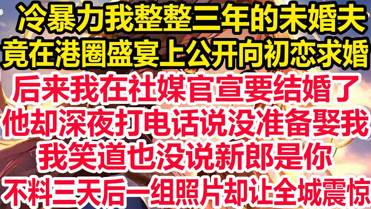 冷暴力我整整三年的未婚夫，竟在港圈盛宴上公开向初恋求婚，后来我在社媒官宣要结婚了，他却深夜打电话说没准备娶我，我笑道也没说新郎是你，不料三天后一组照片却让全城震惊！