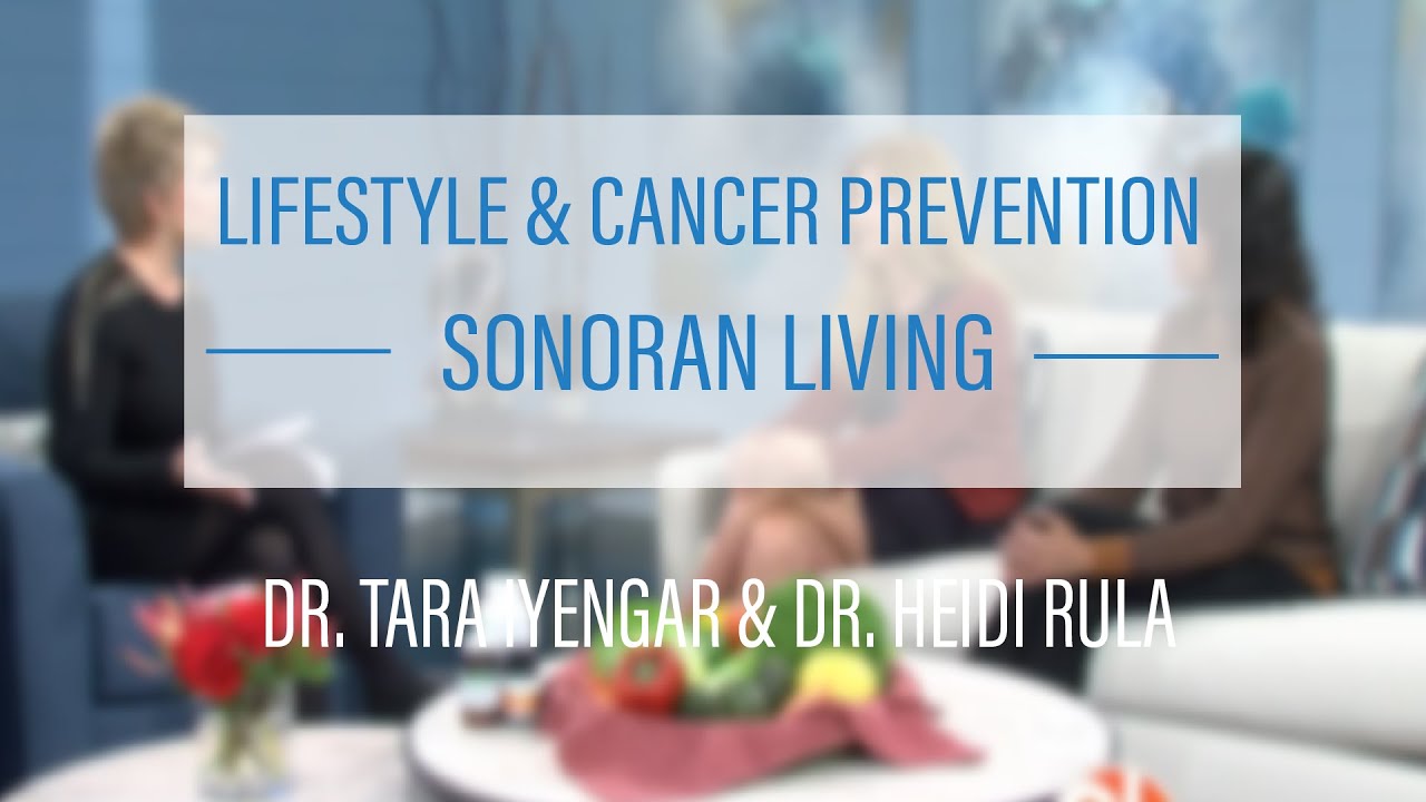 Lifestyle and Cancer Prevention: Dr. Tara Iyengar & Dr. Heidi Rula on Sonoran Living 2/12/2020