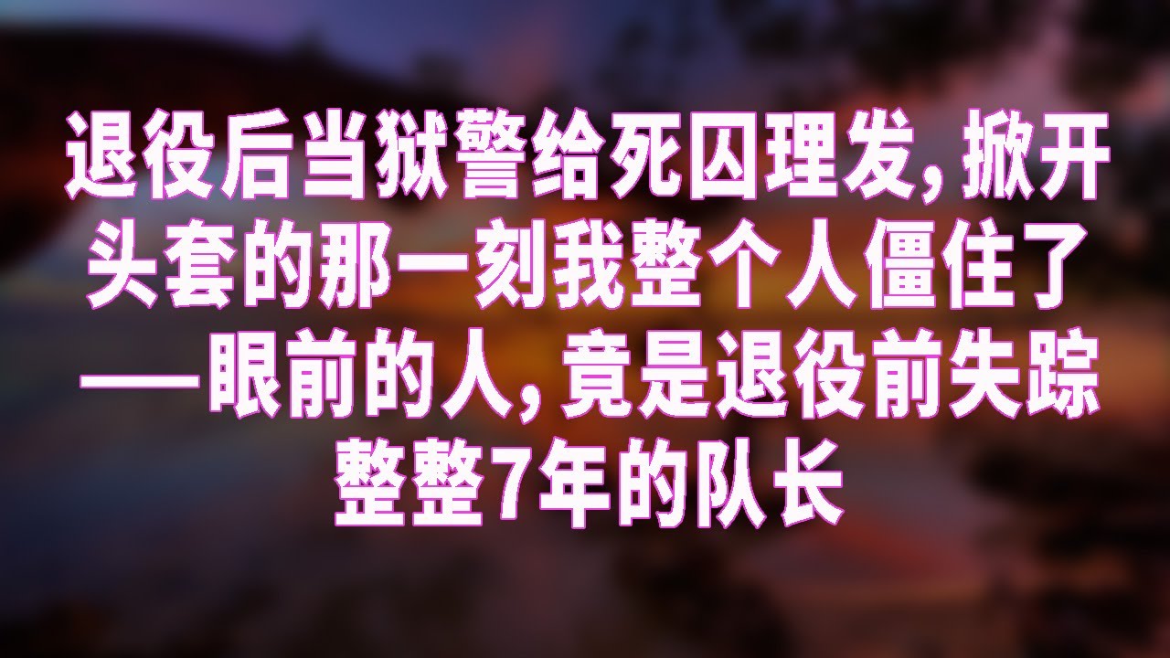 退役后当狱警给死囚理发，掀开头套的那一刻我整个人僵住了——眼前的人，竟是退役前失踪整整7年的队长