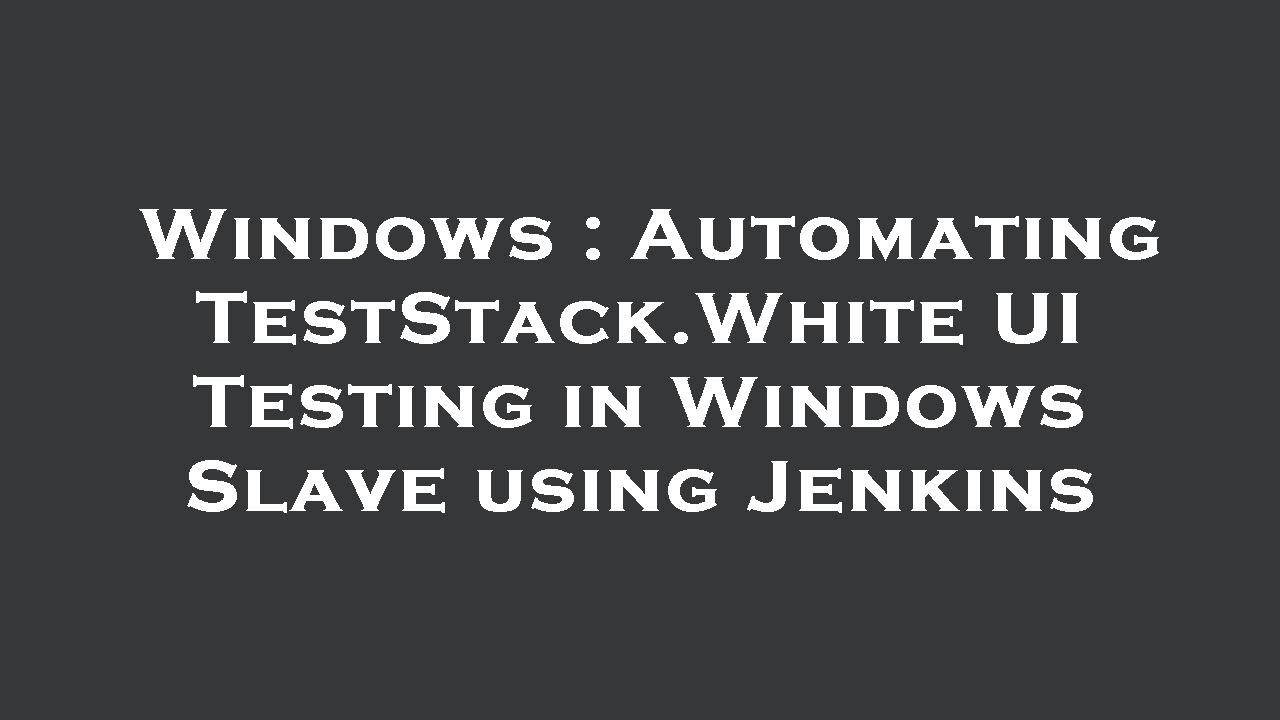 Windows : Automating TestStack.White UI Testing in Windows Slave using Jenkins