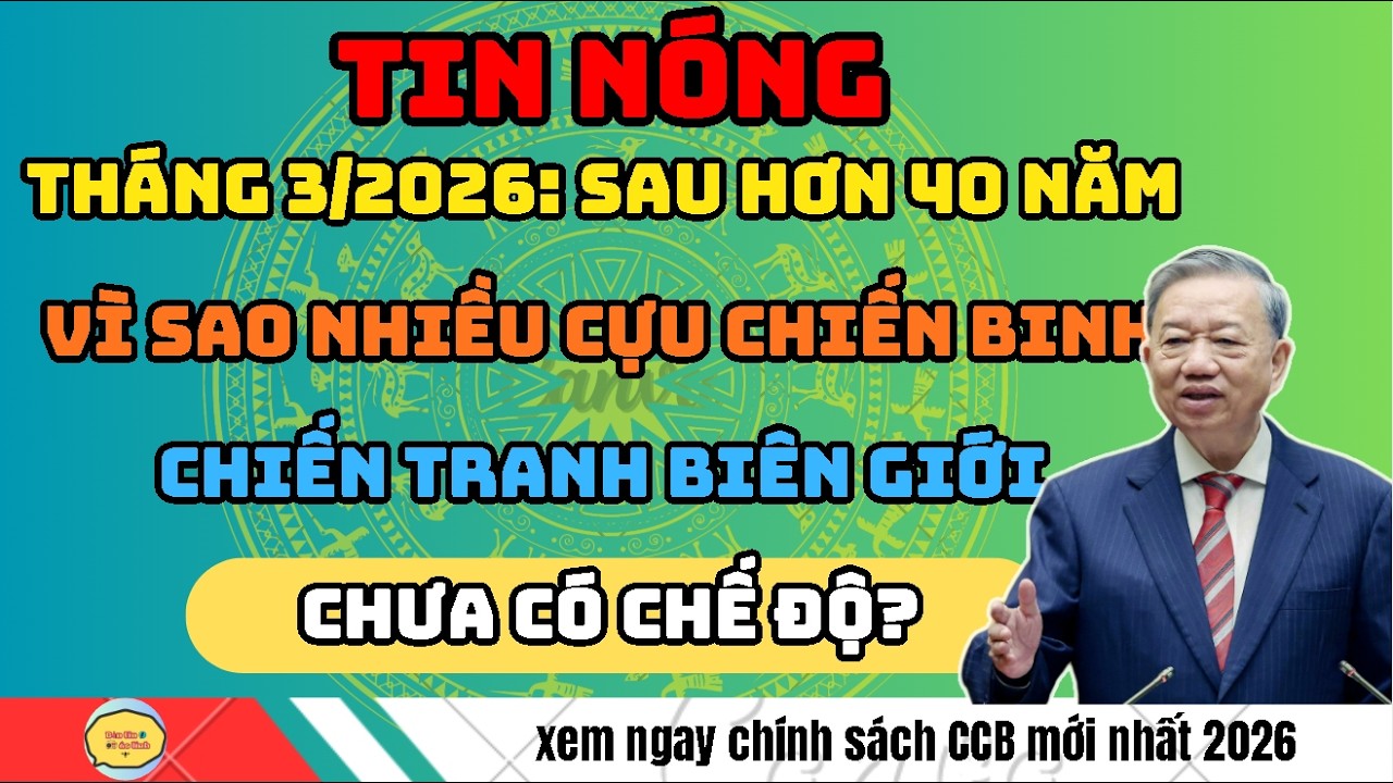 THÁNG 3/2026: Sau Hơn 40 Năm: Vì Sao Nhiều Cựu Chiến Binh Chiến Tranh Biên Giới Chưa Có Chế Độ?