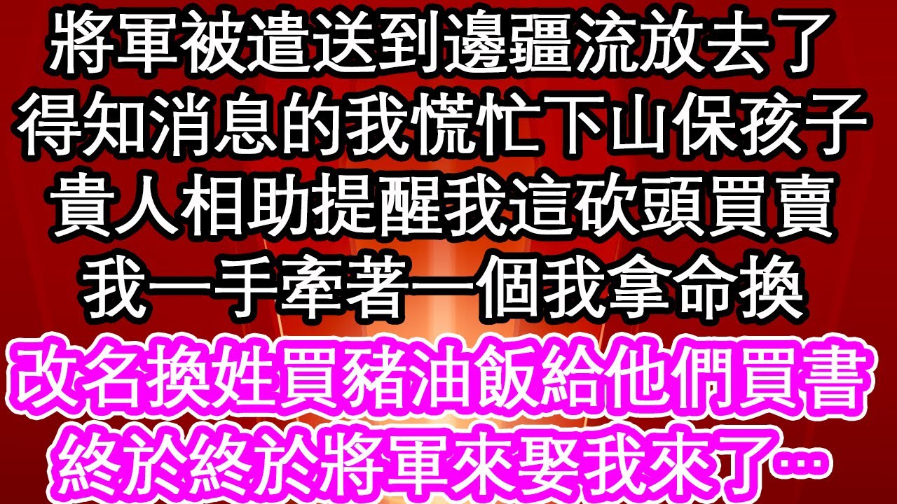 將軍被遣送到邊疆流放去了，得知消息的我慌忙下山保孩子，貴人相助時提醒我這砍頭買賣，我一手牽著一個我拿命換，改名換姓買豬油飯給他們買書，終於終於將軍來娶我來了…| #為人處世#生活經驗#情感故事#養老