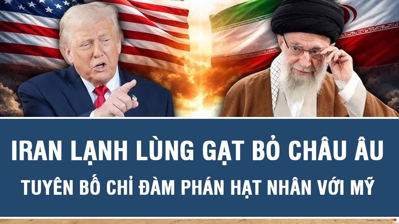 Điểm nóng thế giới: Iran lạnh lùng gạt bỏ châu Âu, tuyên bố chỉ đàm phán hạt nhân với Mỹ