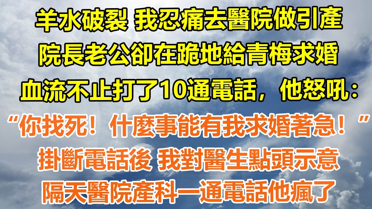 （完結爽文）羊水破裂 我忍痛去醫院做引產，院長老公卻在跪地給青梅求婚，血流不止打了10通電話，他怒吼：你找死！什麼事能有我求婚著急！掛斷電話後 我對醫生點頭示意，隔天醫院產科一通電話他瘋了#情感生活