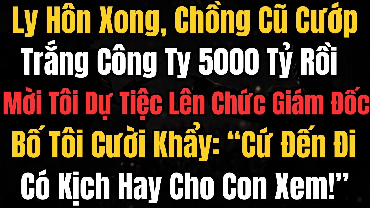 Ly Hôn Xong, Chồng Cũ Cướp Trắng Công Ty 5000 Tỷ Rồi Mời Tôi Dự Tiệc Lên Chức Giám Đốc. Bố Tôi Cười