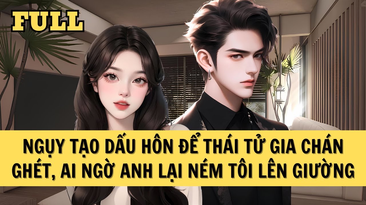 [FULL REVIEW] NGỤY TẠO DẤU HÔN ĐỂ THÁI TỬ GIA CHÁN GHÉT, AI NGỜ ANH LẠI NÉM TÔI LÊN GIƯỜNG