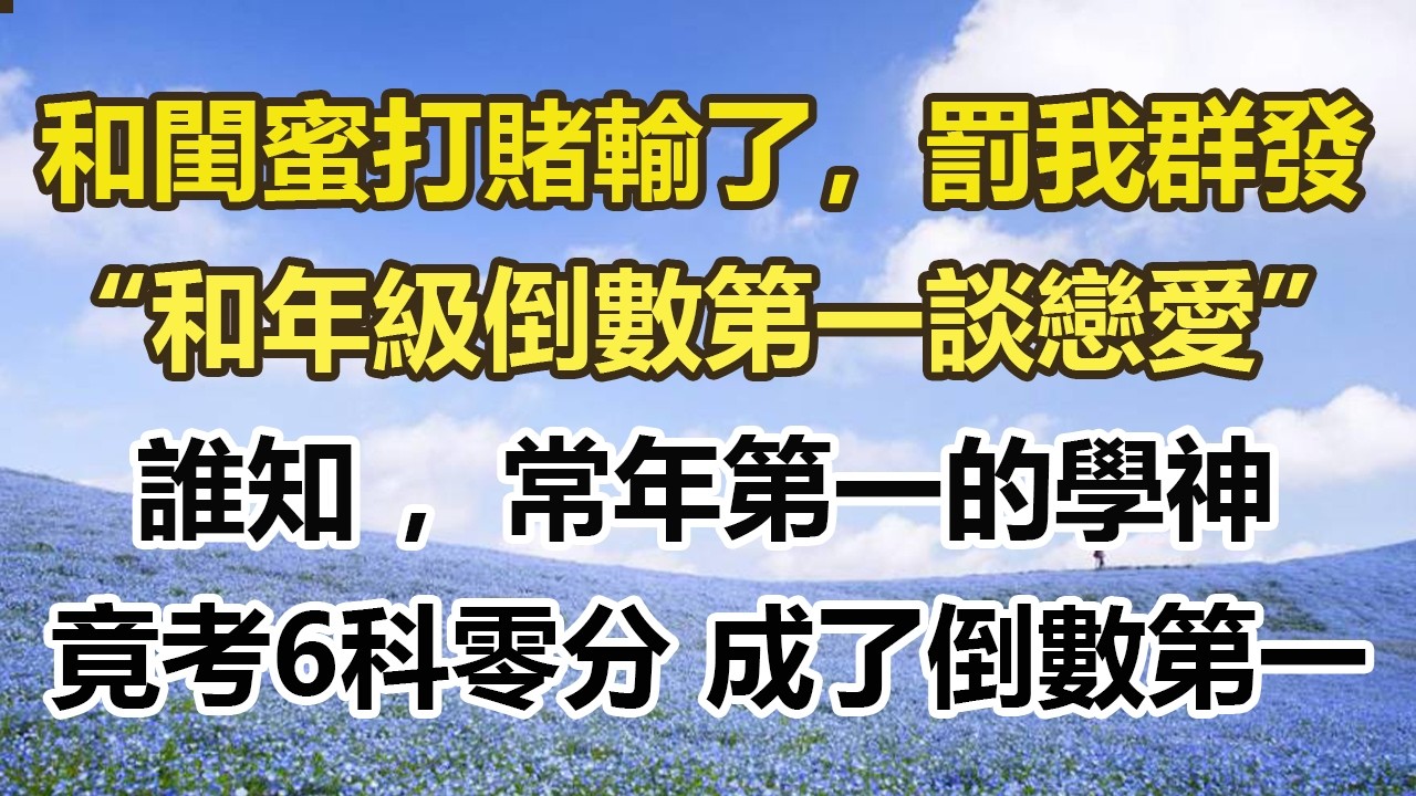 和閨蜜打賭輸了，罰我群發，“和年級倒數第一談戀愛”，誰知 ，常年第一的學神，竟考6科零分 成了倒數第一。#幸福敲門 #為人處世 #生活經驗 #情感故事