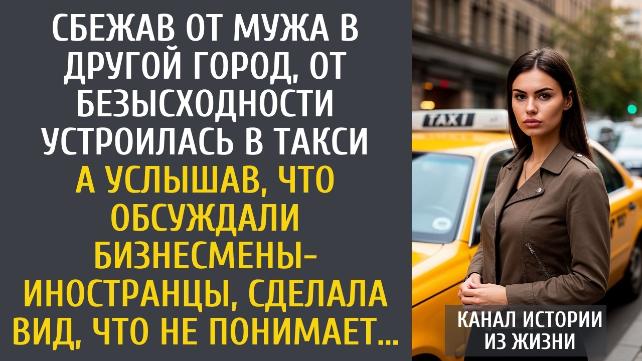 Сбежав от мужа в другой город, устроилась в такси… А услышав, что обсуждали бизнесмены-иностранцы…