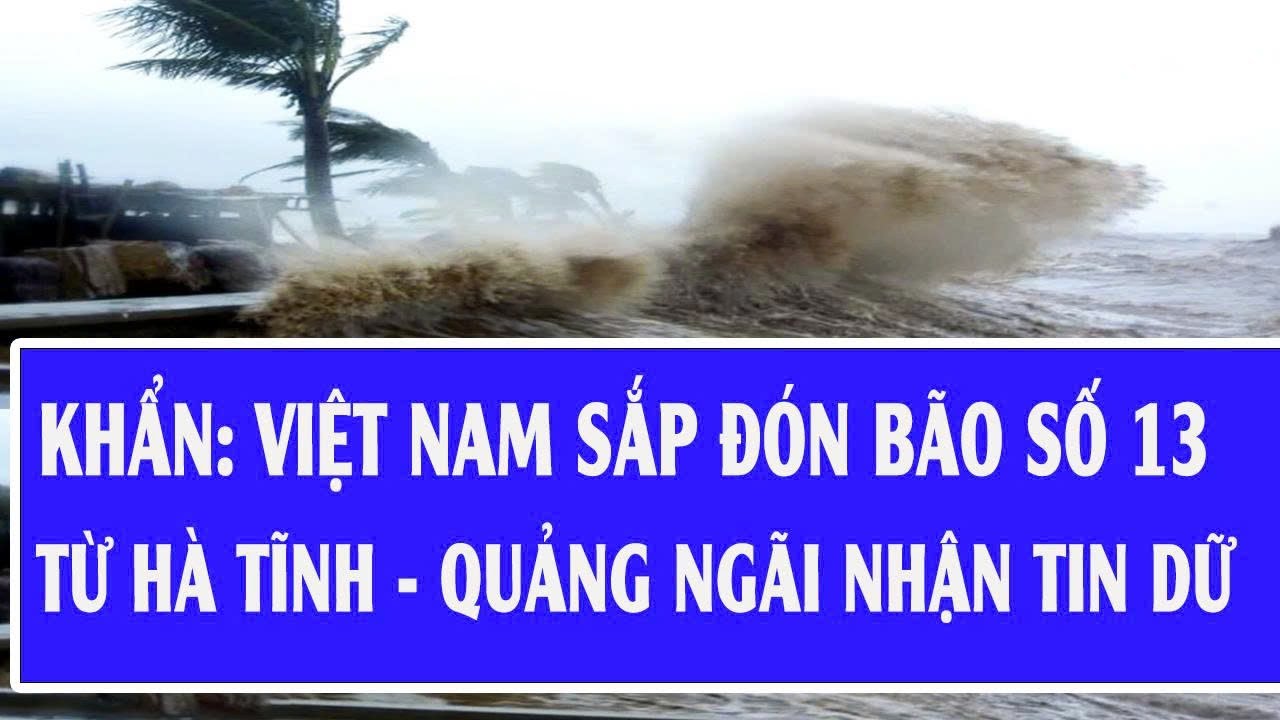 Khẩn cấp: Việt Nam sắp đón bão số 13, từ Hà Tĩnh - Quảng Ngãi nhận tin dữ