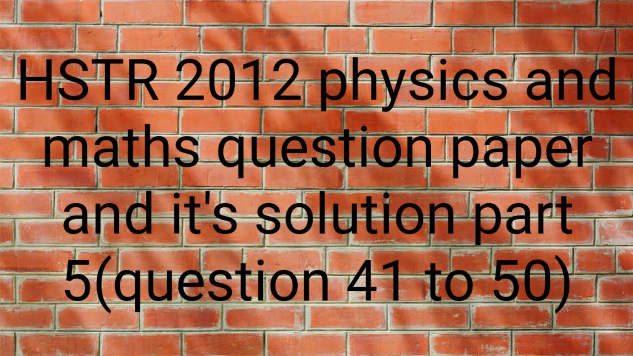 HSTR 2012 physics and maths question paper and it's solution part 5(question number 41 to 50)