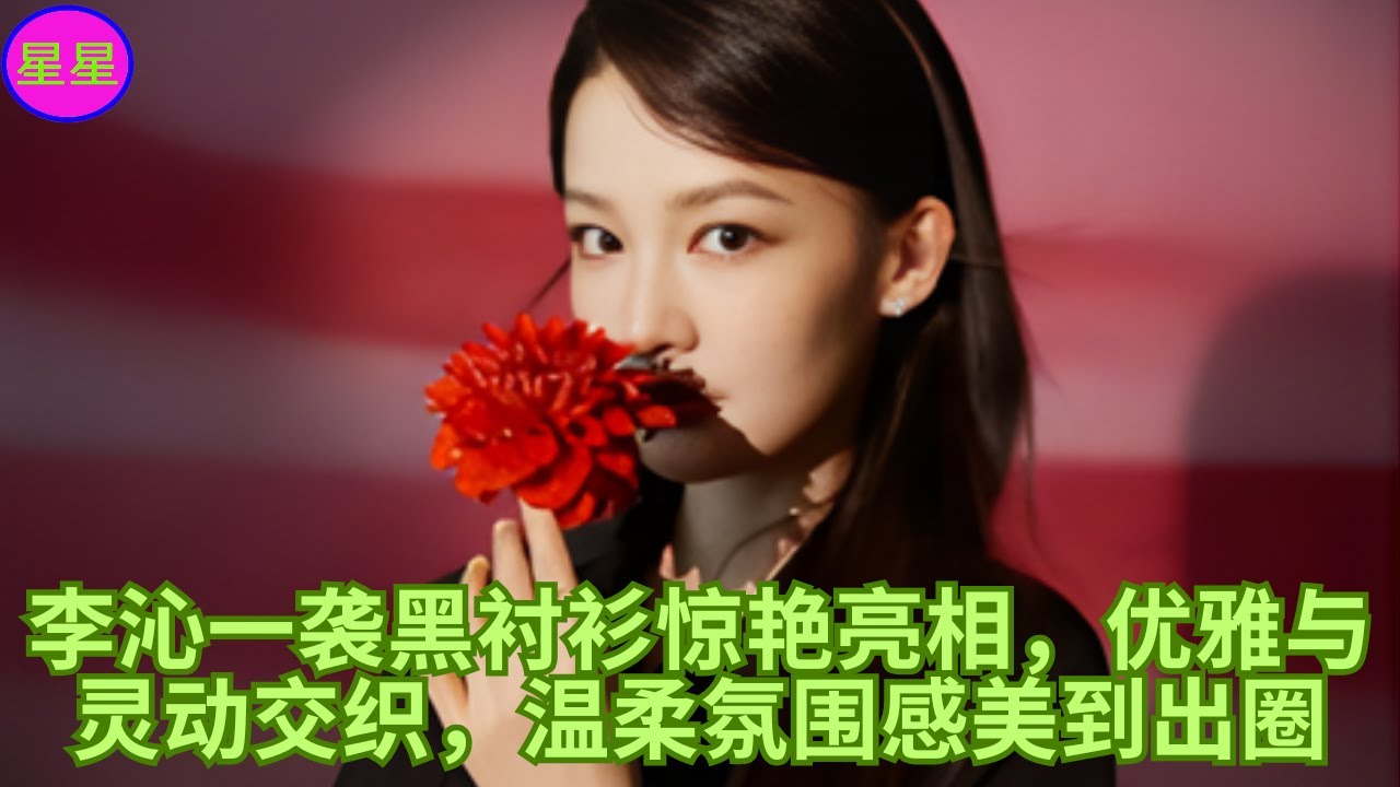 李沁一袭黑衬衫惊艳亮相，优雅与灵动交织，温柔氛围感美到出圈