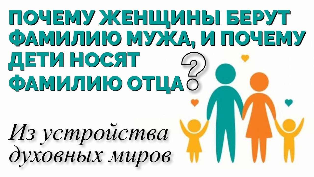 ПОЧЕМУ ЖЕНЩИНЫ БЕРУТ ФАМИЛИЮ МУЖА, И ПОЧЕМУ ДЕТИ НОСЯТ ФАМИЛИЮ ОТЦА? Из устройства духовных миров.