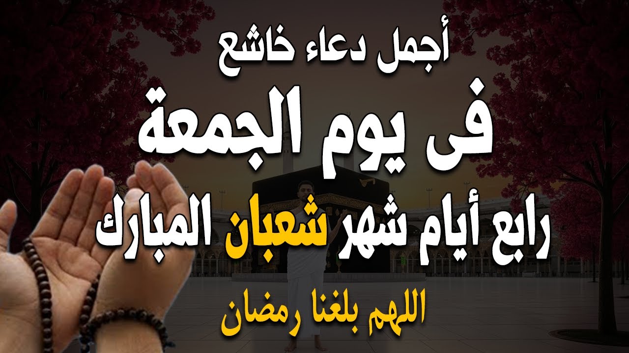 أجمل دعاء فى يوم الجمعة 4 من شهر شعبان، دعاء تهتز له القلوب، اقرأه لعلها تكون ساعة استجابة