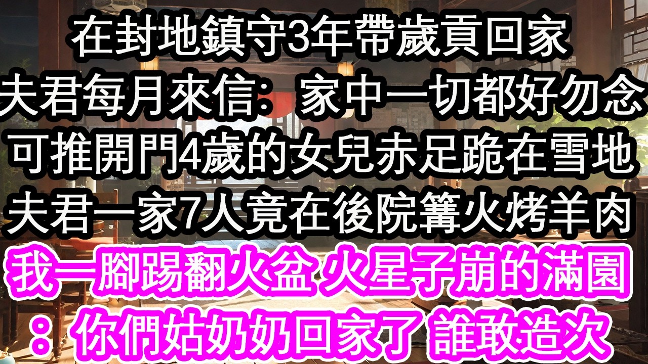 在封地鎮守3年帶歲貢回家夫君每月來信：家中一切都好勿念可推開門4歲的女兒赤足跪在雪地夫君一家7人竟在後院篝火烤羊肉我一腳踢翻火盆 火星子崩的滿園：你們姑奶奶回家了 誰敢造次【花開】【愛情】【生活】
