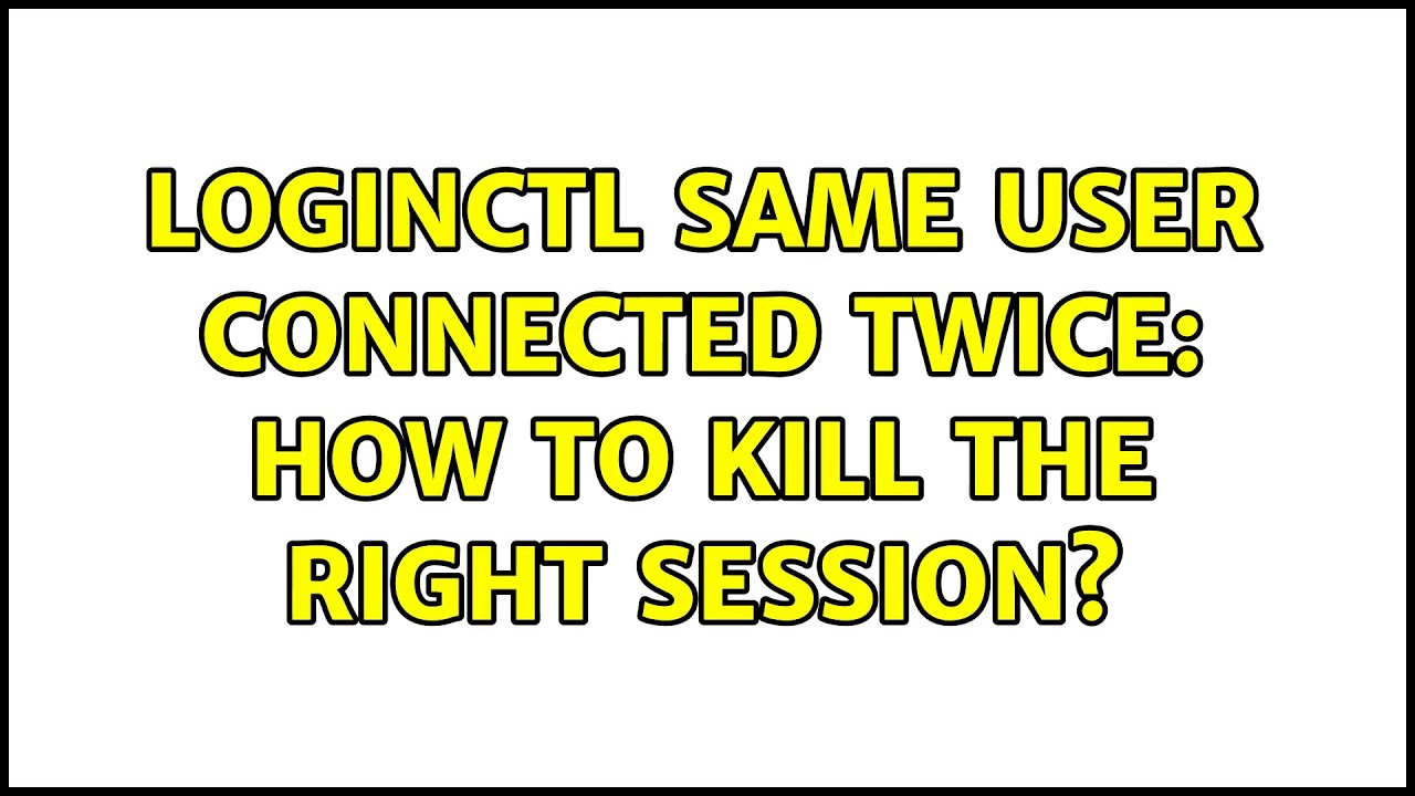loginctl same user connected twice: how to kill the right session? (2 Solutions!!)