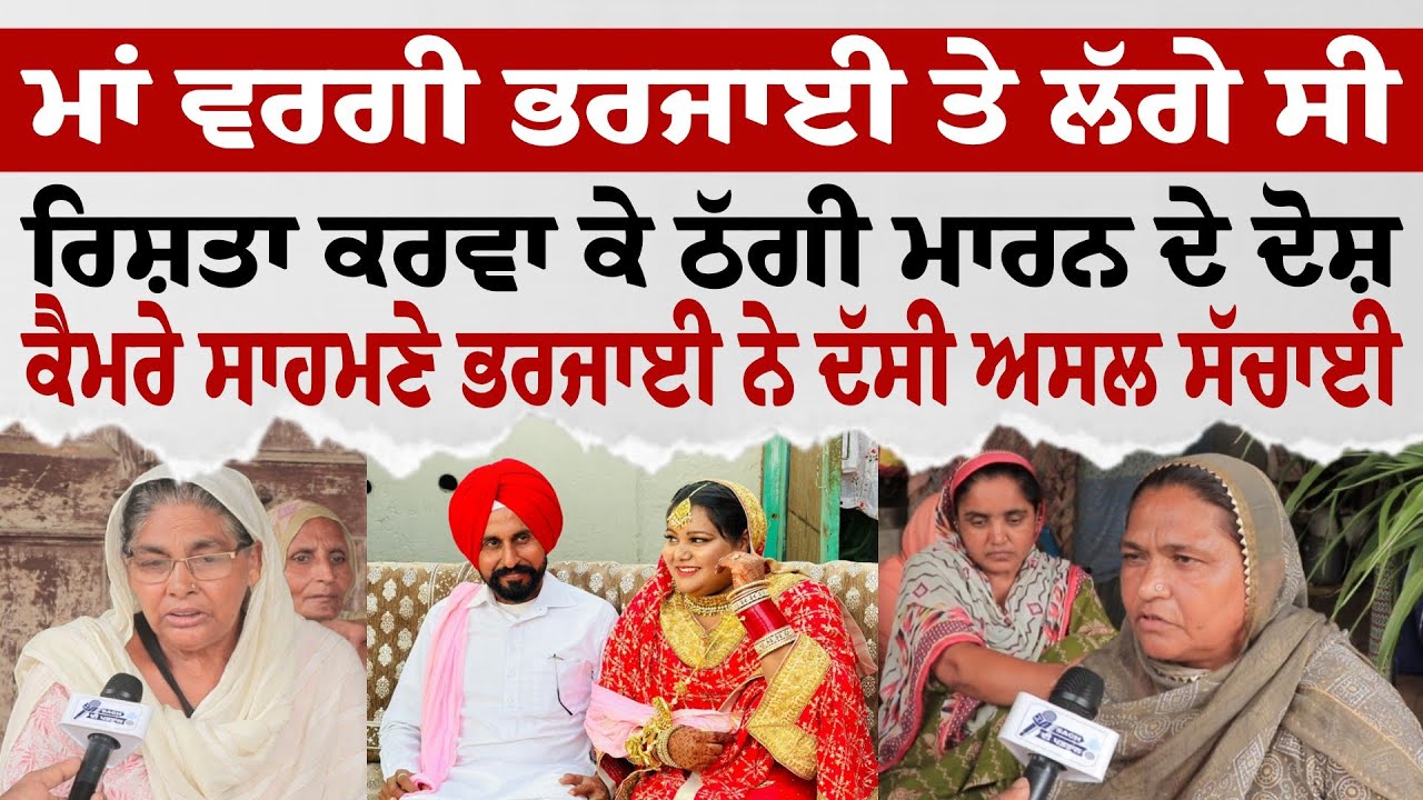 ਮਾਂ ਵਰਗੀ ਭਰਜਾਈ ਤੇ ਲੱਗੇ ਸੀ ਰਿਸ਼ਤਾ ਕਰਵਾ ਕੇ ਠੱਗੀ ਮਾਰਨ ਦੇ ਦੋਸ਼ ਕੈਮਰੇ ਸਾਹਮਣੇ ਭਰਜਾਈ ਨੇ ਦੱਸੀ ਅਸਲ ਸੱਚਾਈ