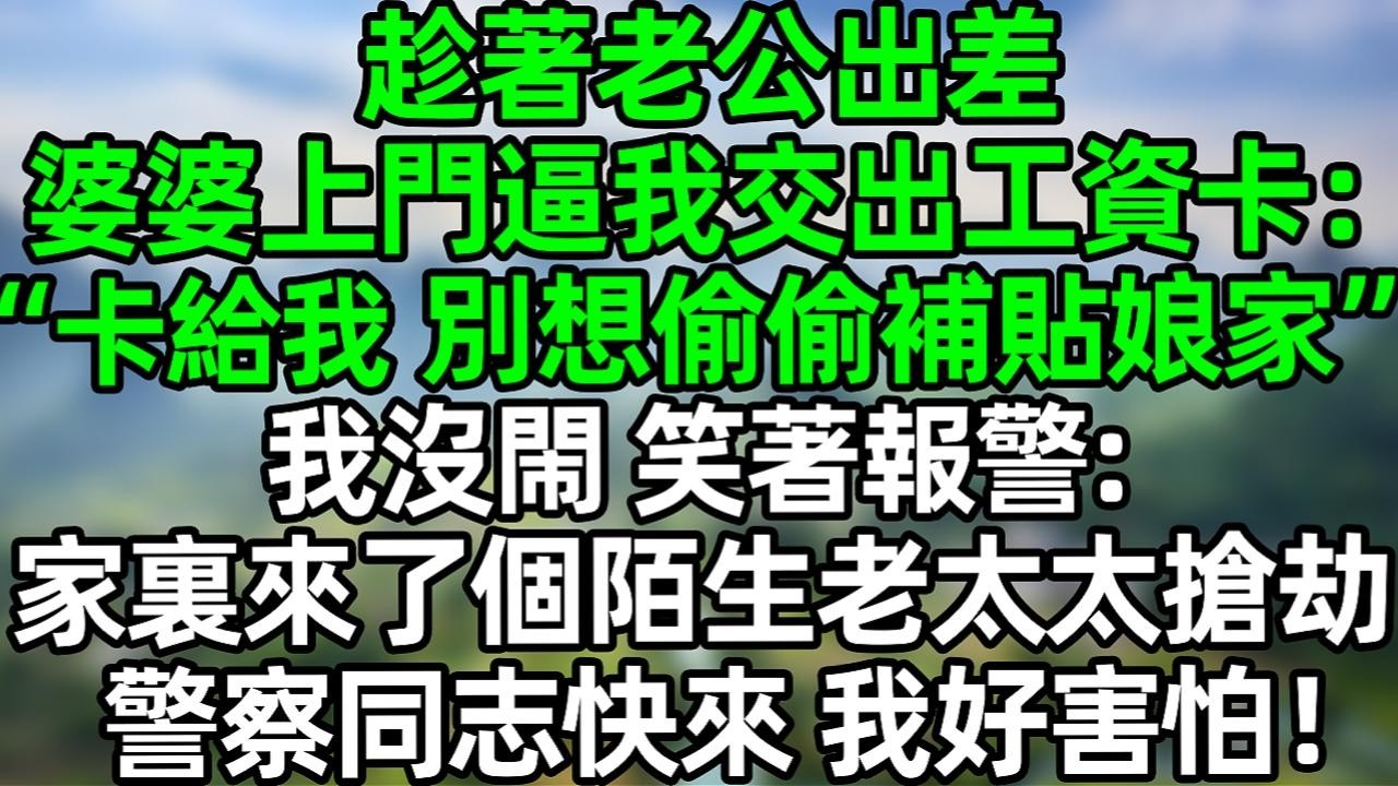 趁着老公出差，婆婆上门逼我交出工资卡：&ldquo;卡给我 别想偷偷补贴娘家&rdquo;我没闹 笑着报警 家里来了个陌生老太太抢劫 警察同志快来 我好害怕！#夜讀人生 #大橘講故事  #情感故事 #講故事