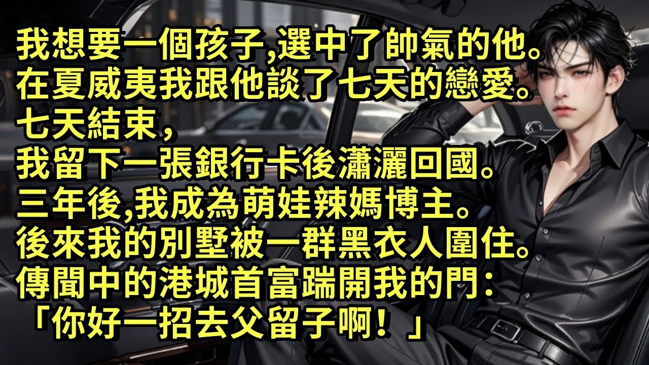 我想要一個孩子，選中了帥氣的他。在夏威夷我跟他談了七天的戀愛。七天結束，我留下一張銀行卡後瀟灑回國。三年後，我成為萌娃辣媽博主。後來我的別墅被一群人圍住。傳聞中的港城首富出現：「你好一招去父留子啊！」